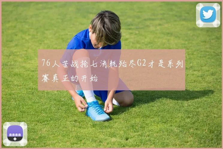 76人苦战抢七消耗殆尽G2才是系列赛真正的开始