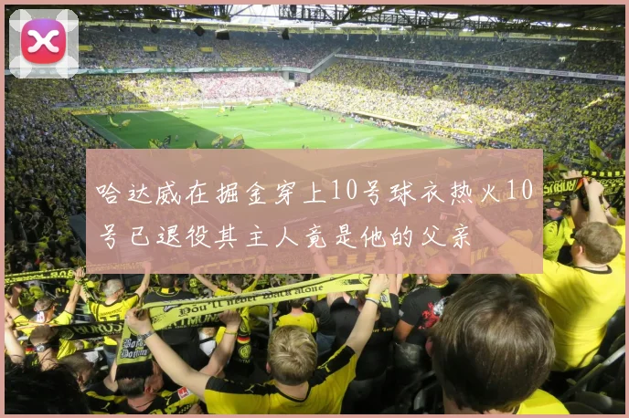 哈达威在掘金穿上10号球衣热火10号已退役其主人竟是他的父亲