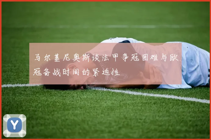 马尔基尼奥斯谈法甲争冠困难与欧冠备战时间的紧迫性