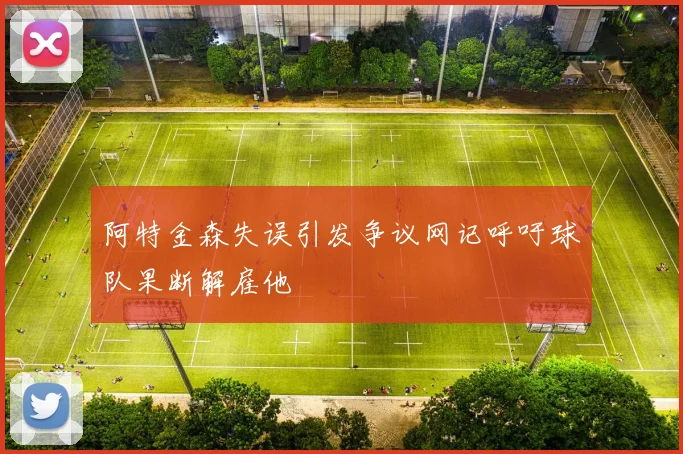 阿特金森失误引发争议网记呼吁球队果断解雇他
