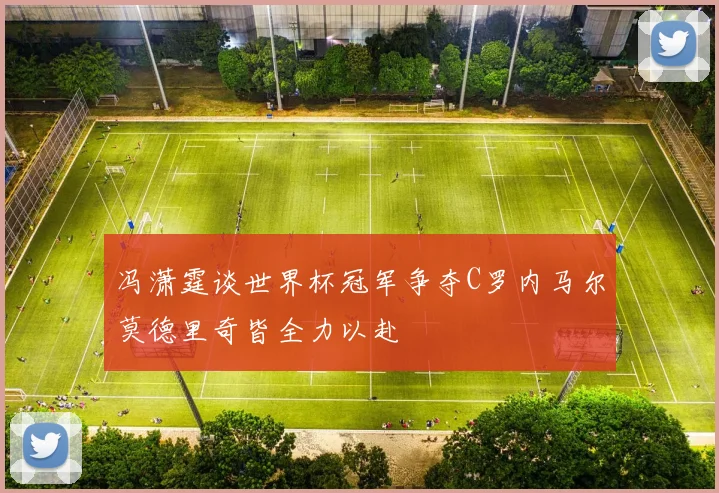 冯潇霆谈世界杯冠军争夺C罗内马尔莫德里奇皆全力以赴