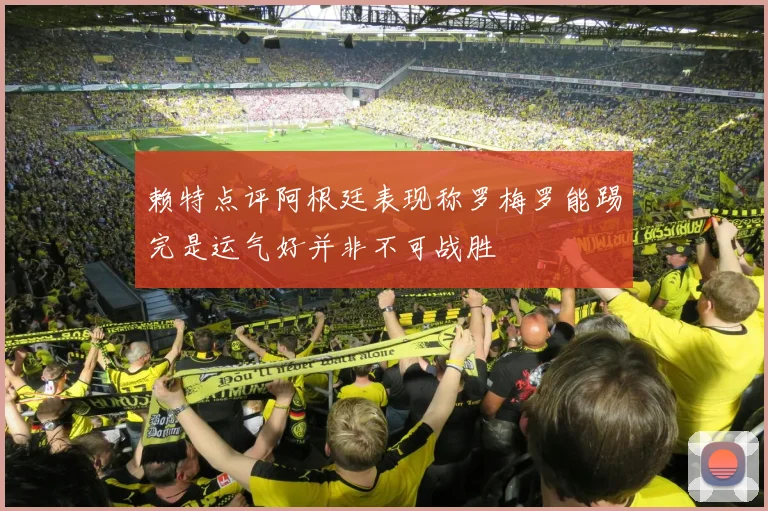 赖特点评阿根廷表现称罗梅罗能踢完是运气好并非不可战胜