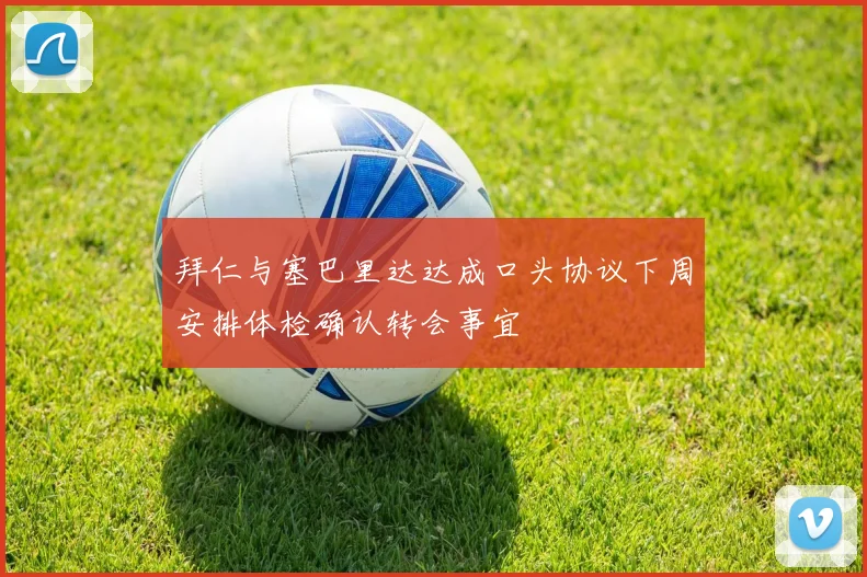 拜仁与塞巴里达达成口头协议下周安排体检确认转会事宜