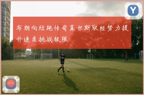 布朗向短跑传奇莱尔斯取经努力提升速度挑战极限