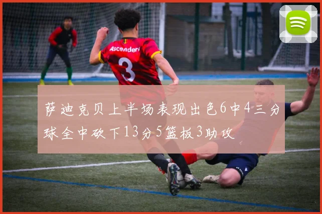 萨迪克贝上半场表现出色6中4三分球全中砍下13分5篮板3助攻