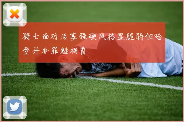 骑士面对活塞强硬风格显脆弱但哈登并非罪魁祸首